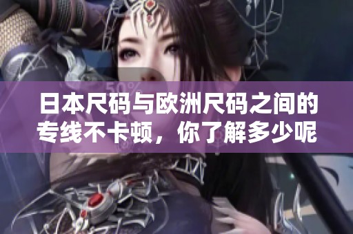 日本尺码与欧洲尺码之间的专线不卡顿，你了解多少呢