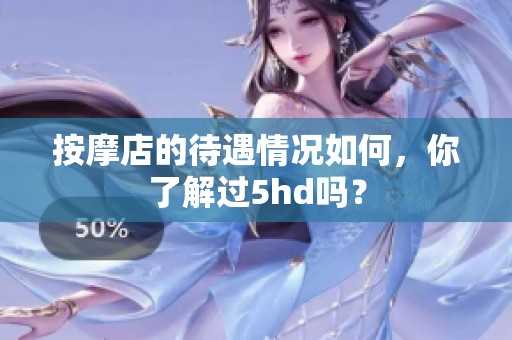 按摩店的待遇情况如何，你了解过5hd吗？