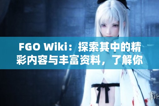 FGO Wiki：探索其中的精彩内容与丰富资料，了解你所需信息