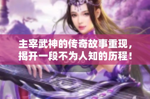 主宰武神的传奇故事重现，揭开一段不为人知的历程！