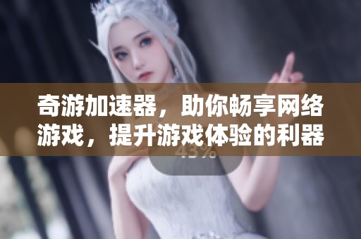 奇游加速器，助你畅享网络游戏，提升游戏体验的利器