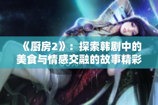 《厨房2》：探索韩剧中的美食与情感交融的故事精彩呈现