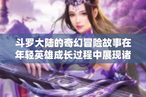 斗罗大陆的奇幻冒险故事在年轻英雄成长过程中展现诸多精彩瞬间