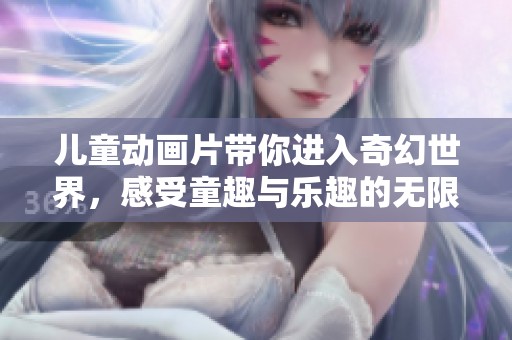 儿童动画片带你进入奇幻世界，感受童趣与乐趣的无限魅力