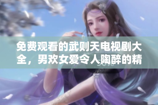 免费观看的武则天电视剧大全，男欢女爱令人陶醉的精彩故事