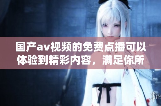 国产**视频的免费点播可以体验到精彩内容，满足你所有的观影需求