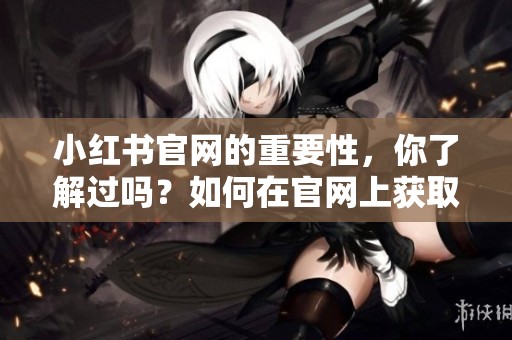 小红书官网的重要性，你了解过吗？如何在官网上获取更多精彩内容？