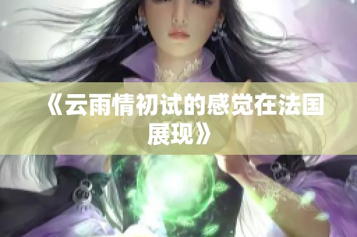 《云雨情初试的感觉在法国展现》