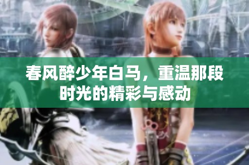 春风醉少年白马，重温那段时光的精彩与感动