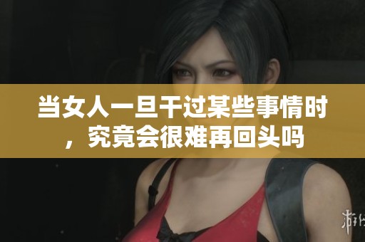 当女人一旦干过某些事情时，究竟会很难再回头吗