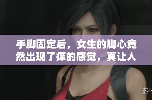 手脚固定后，女生的脚心竟然出现了痒的感觉，真让人困惑