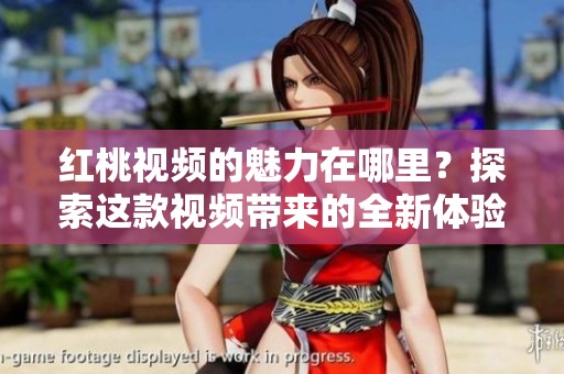 红桃视频的魅力在哪里？探索这款视频带来的全新体验