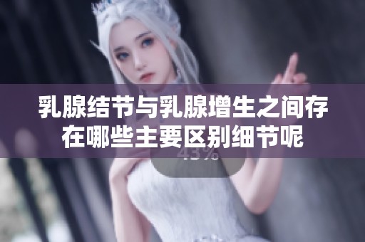 乳腺结节与乳腺增生之间存在哪些主要区别细节呢