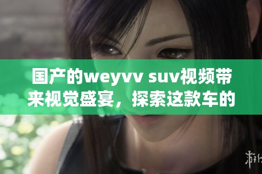 国产的weyvv suv视频带来视觉盛宴，探索这款车的独特魅力