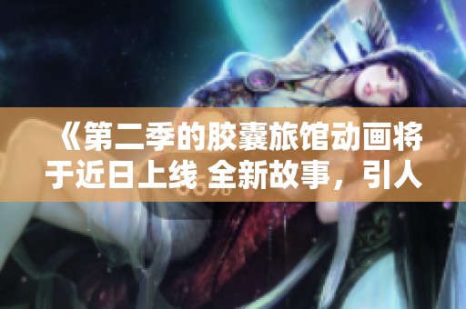 《第二季的胶囊旅馆动画将于近日上线 全新故事，引人期待》