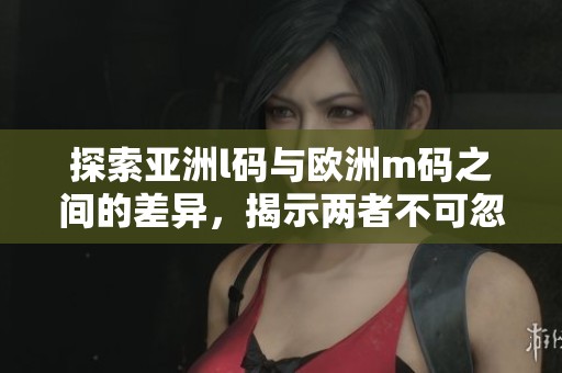 探索亚洲l码与欧洲m码之间的差异，揭示两者不可忽视的区别所在