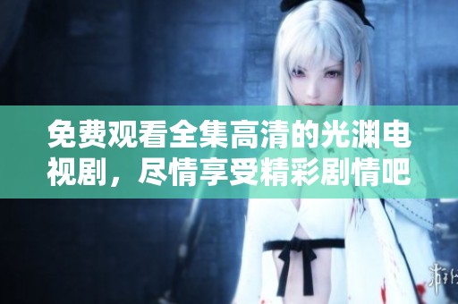 免费观看全集高清的光渊电视剧，尽情享受精彩剧情吧
