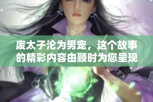 废太子沦为男宠，这个故事的精彩内容由顾时为您呈现，快来全文阅读吧