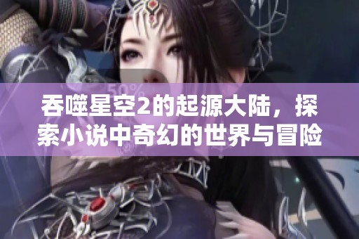 吞噬星空2的起源大陆，探索小说中奇幻的世界与冒险历程
