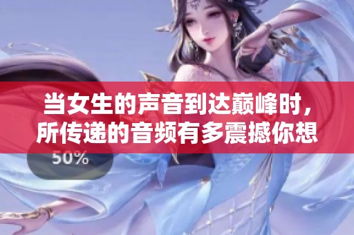 当女生的声音到达巅峰时，所传递的音频有多震撼你想象不到