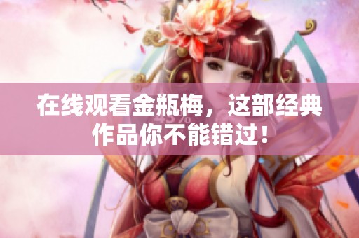 在线观看金瓶梅，这部经典作品你不能错过！