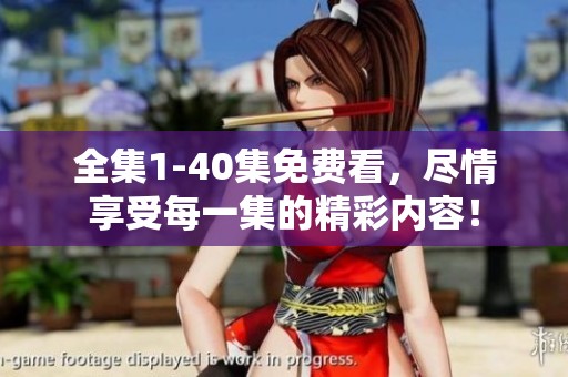 全集1-40集免费看，尽情享受每一集的精彩内容！