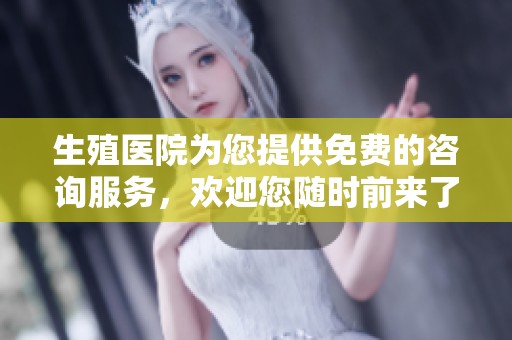 生殖医院为您提供免费的咨询服务，欢迎您随时前来了解更多信息