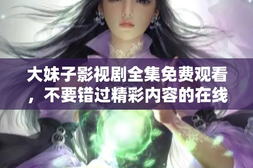 大妹子影视剧全集免费观看，不要错过精彩内容的在线观看！