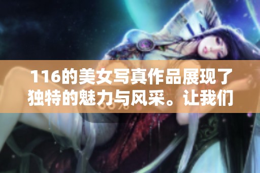 116的美女写真作品展现了独特的魅力与风采。让我们一同欣赏这些精彩瞬间吧！