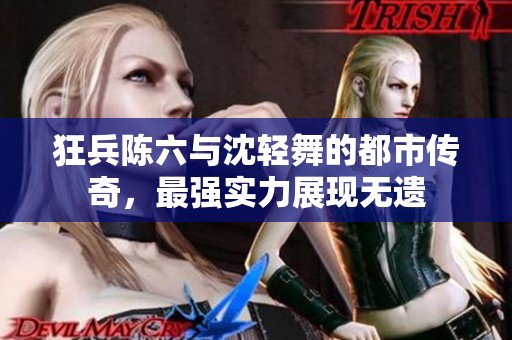 狂兵陈六与沈轻舞的都市传奇，最强实力展现无遗