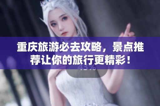 重庆旅游必去攻略，景点推荐让你的旅行更精彩！