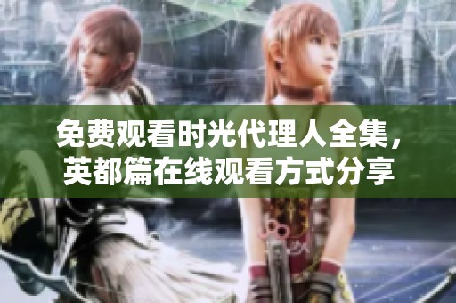 免费观看时光代理人全集，英都篇在线观看方式分享