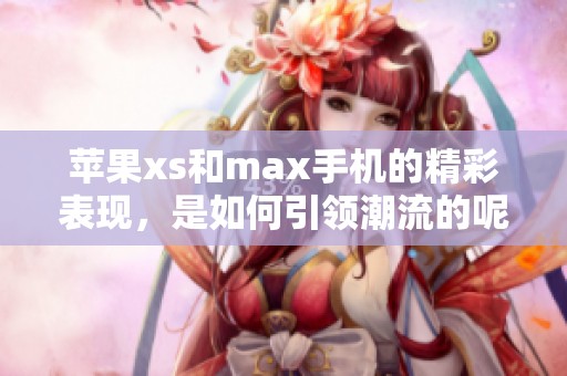 苹果xs和max手机的精彩表现，是如何引领潮流的呢