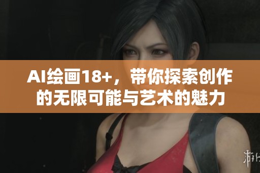 AI绘画18+，带你探索创作的无限可能与艺术的魅力