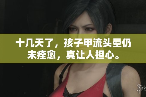 十几天了，孩子甲流头晕仍未痊愈，真让人担心。