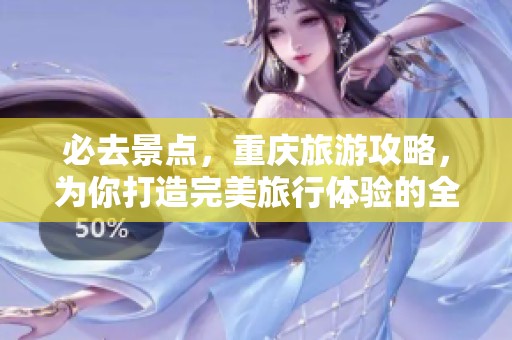 必去景点，重庆旅游攻略，为你打造完美旅行体验的全部指南