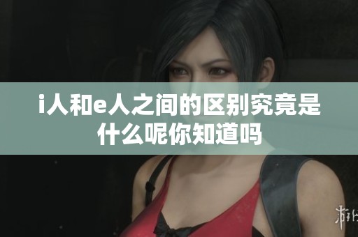 i人和e人之间的区别究竟是什么呢你知道吗