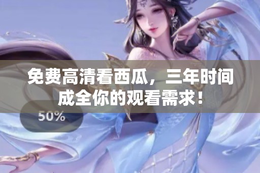 免费高清看西瓜，三年时间成全你的观看需求！