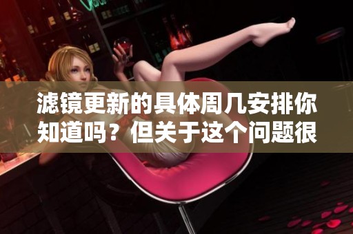 滤镜更新的具体周几安排你知道吗？但关于这个问题很多人可能不太清楚。