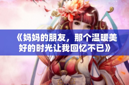 《妈妈的朋友，那个温暖美好的时光让我回忆不已》