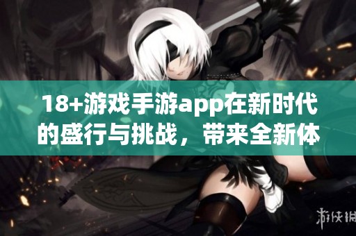 18+游戏手游app在新时代的盛行与挑战，带来全新体验与玩法探索