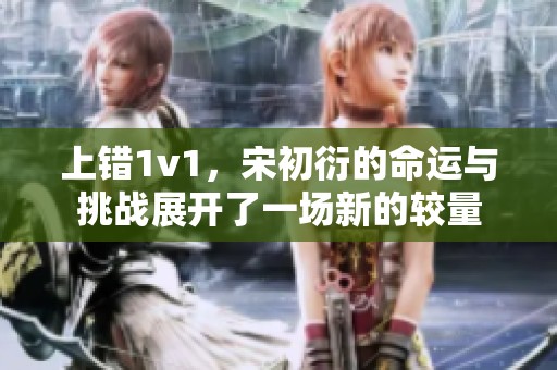 上错1v1，宋初衍的命运与挑战展开了一场新的较量