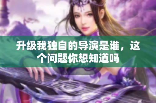 升级我独自的导演是谁，这个问题你想知道吗