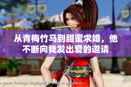 从青梅竹马到甜蜜求婚，他不断向我发出爱的邀请