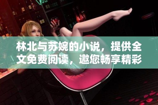 林北与苏婉的小说，提供全文免费阅读，邀您畅享精彩故事！