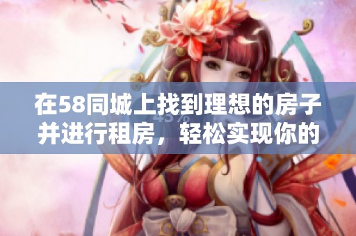 在58同城上找到理想的房子并进行租房，轻松实现你的居住梦想