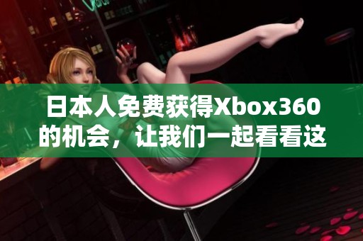 日本人免费获得Xbox360的机会，让我们一起看看这个令人惊讶的消息。