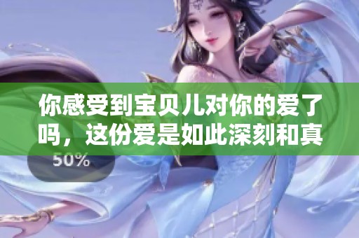 你感受到宝贝儿对你的爱了吗，这份爱是如此深刻和真挚
