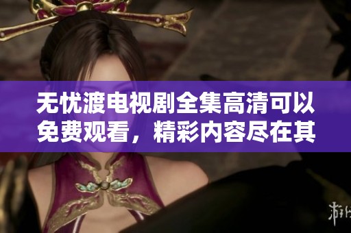 无忧渡电视剧全集高清可以免费观看，精彩内容尽在其中等你观看