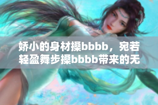 娇小的身材搡bbbb，宛若轻盈舞步搡bbbb带来的无限魅力